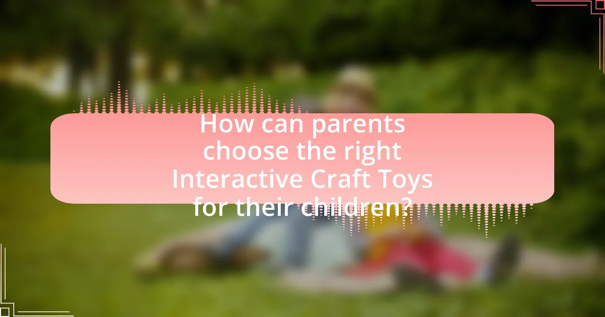 How can parents choose the right Interactive Craft Toys for their children?